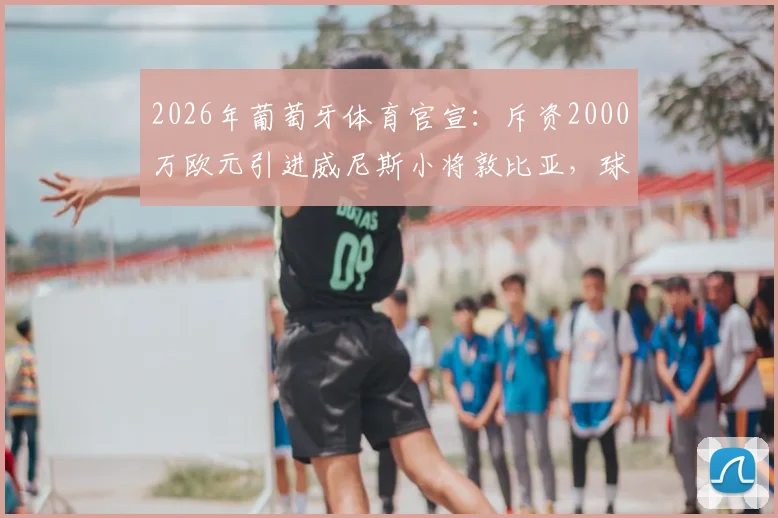 2026年葡萄牙体育官宣:斥资2000万欧元引进威尼斯小将敦比亚,球员国籍及技术特点全解析