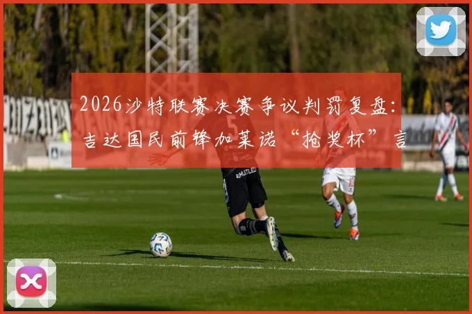 2026沙特联赛决赛争议判罚复盘:吉达国民前锋加莱诺“抢奖杯”言论引发轩然大波