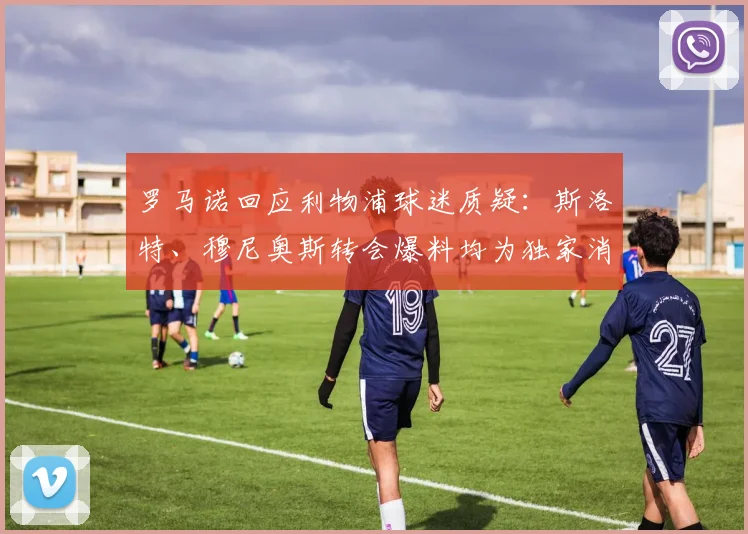 罗马诺回应利物浦球迷质疑：斯洛特、穆尼奥斯转会爆料均为独家消息，详解2026年足坛爆料内幕