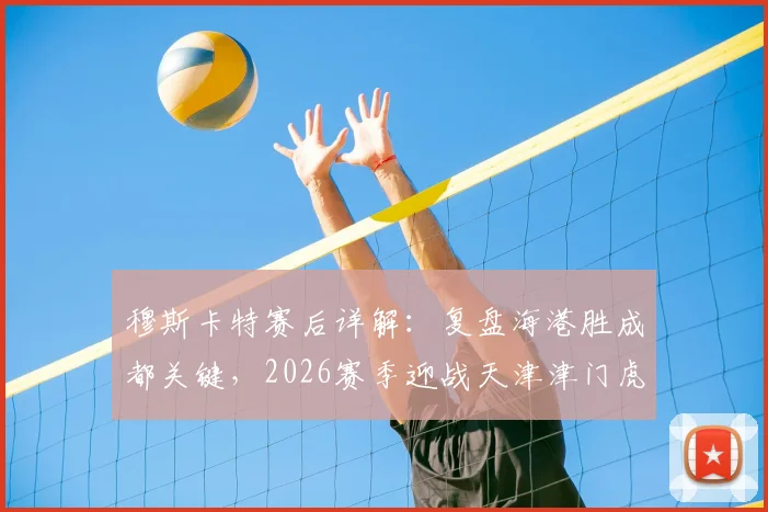 穆斯卡特赛后详解：复盘海港胜成都关键，2026赛季迎战天津津门虎如何延续强势表现