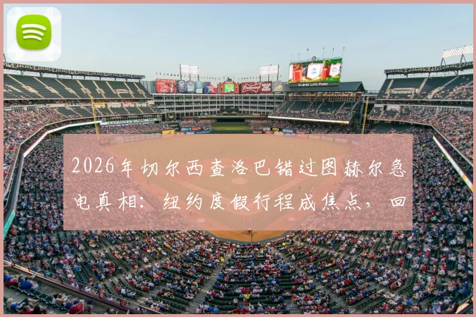 2026年切尔西查洛巴错过图赫尔急电真相:纽约度假行程成焦点,回顾双方关系与事件始末