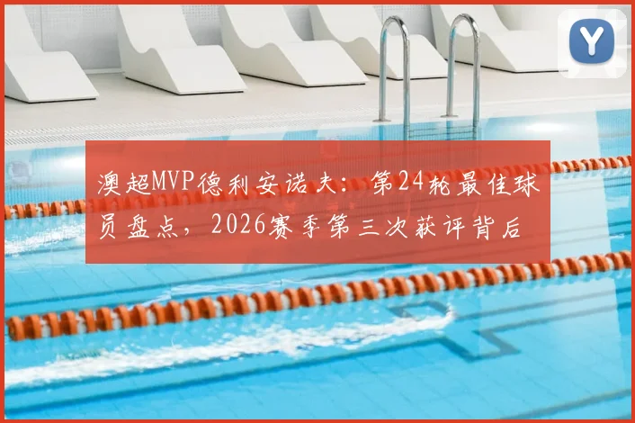 澳超MVP德利安诺夫:第24轮最佳球员盘点,2026赛季第三次获评背后的含金量