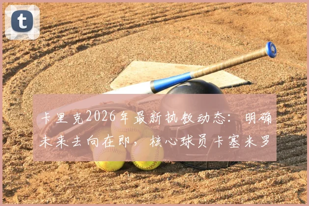 卡里克2026年最新执教动态:明确未来去向在即,核心球员卡塞米罗确认本赛季不再登场