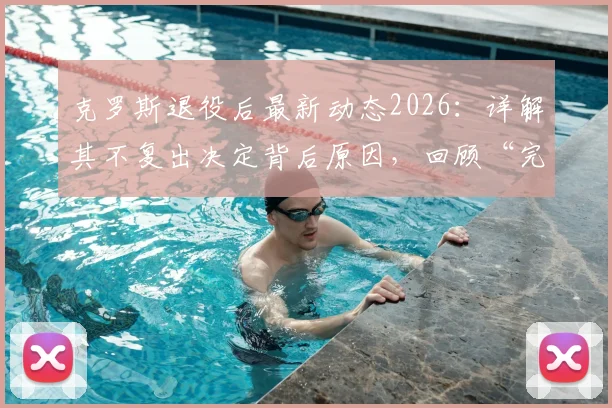 克罗斯退役后最新动态2026:详解其不复出决定背后原因,回顾“完美”职业生涯终章