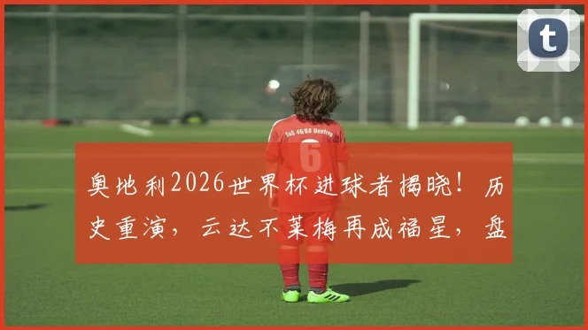 奥地利2026世界杯进球者揭晓!历史重演,云达不莱梅再成福星,盘点其与奥地利足球的不解之缘