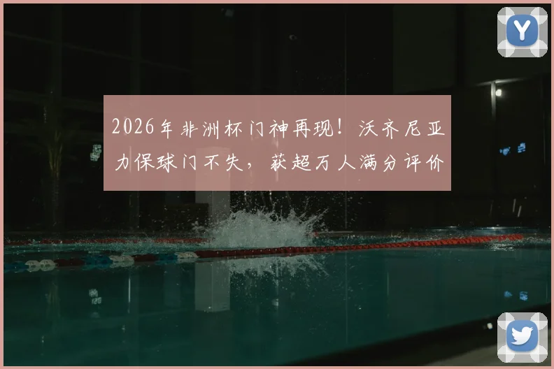 2026年非洲杯门神再现！沃齐尼亚力保球门不失，获超万人满分评价，技术特点全解析