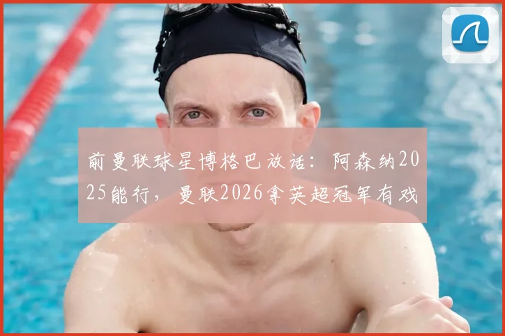 前曼联球星博格巴放话：阿森纳2025能行，曼联2026拿英超冠军有戏吗？听听老球迷分析