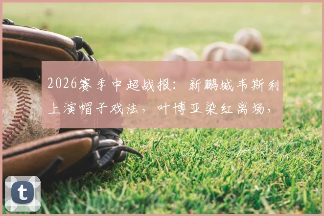 2026赛季中超战报：新鹏城韦斯利上演帽子戏法，叶博亚染红离场，深圳3-2力克青岛海牛