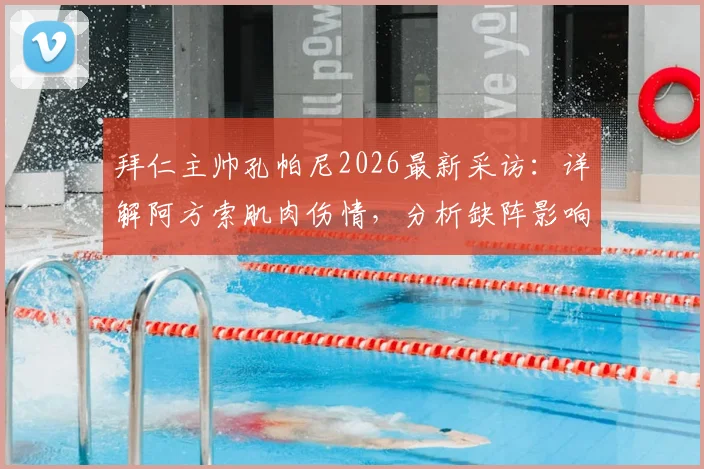 拜仁主帅孔帕尼2026最新采访：详解阿方索肌肉伤情，分析缺阵影响及对阵巴黎实力对比