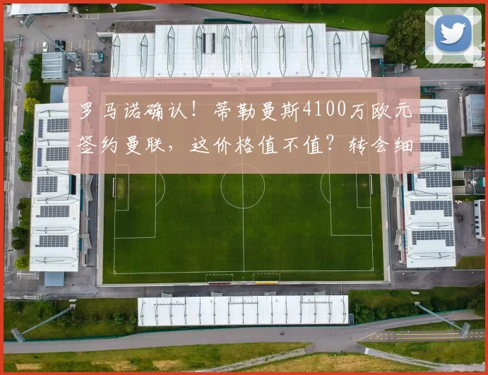 罗马诺确认！蒂勒曼斯4100万欧元签约曼联，这价格值不值？转会细节全解析