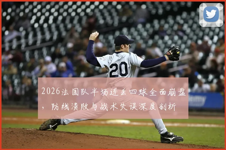 2026法国队半场连丢四球全面崩盘，防线溃败与战术失误深度剖析