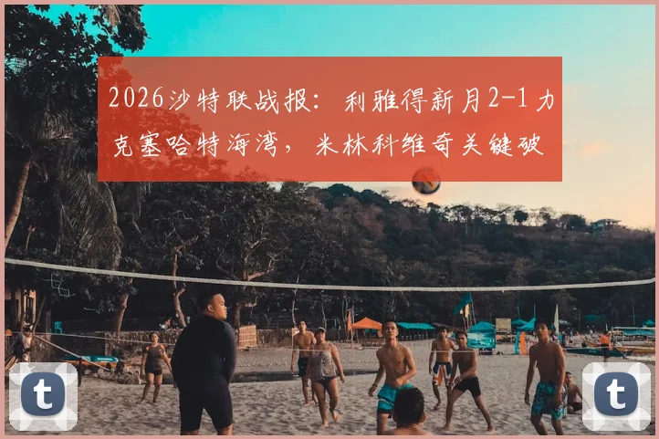 2026沙特联战报:利雅得新月2-1力克塞哈特海湾,米林科维奇关键破门,曼达什建功