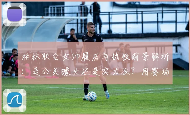 柏林联合女帅履历与执教前景解析：是公关噱头还是实力派？用赛场表现回应质疑