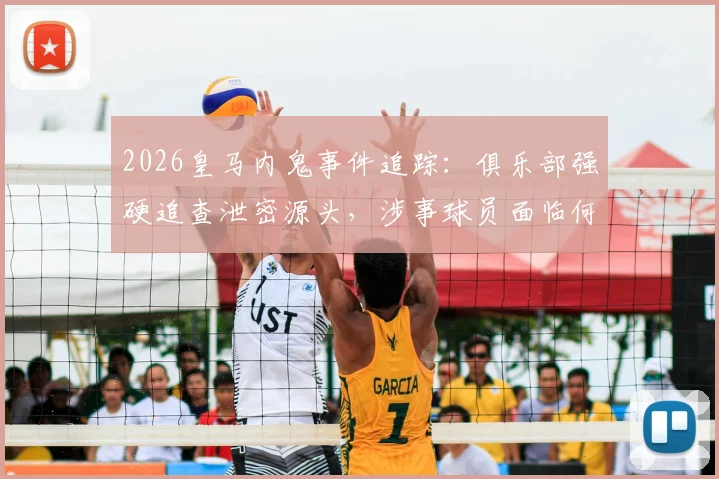 2026皇马内鬼事件追踪:俱乐部强硬追查泄密源头,涉事球员面临何种处罚?