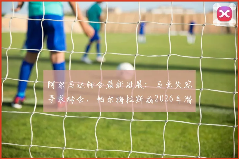 阿尔马达转会最新进展:马竞失宠寻求转会,帕尔梅拉斯成2026年潜在下家