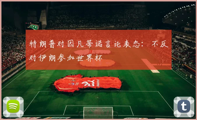 特朗普对因凡蒂诺言论表态：不反对伊朗参加世界杯