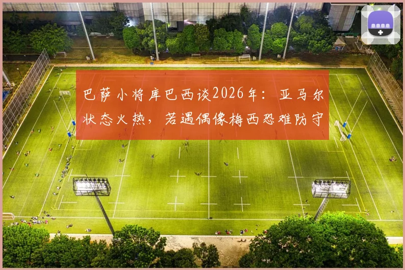 巴萨小将库巴西谈2026年:亚马尔状态火热,若遇偶像梅西恐难防守,真实言论解读