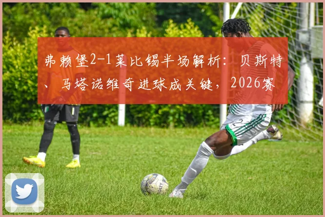 弗赖堡2-1莱比锡半场解析:贝斯特、马塔诺维奇进球成关键,2026赛季德甲积分榜走势有何影响?