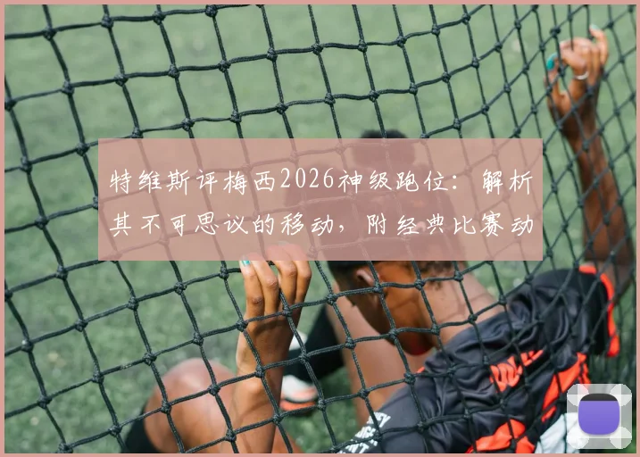 特维斯评梅西2026神级跑位：解析其不可思议的移动，附经典比赛动图与跑位教学参考