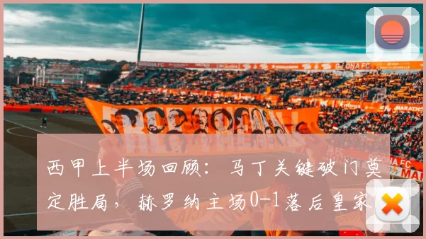 西甲上半场回顾：马丁关键破门奠定胜局，赫罗纳主场0-1落后皇家社会，巴雷内切亚伤退影响几何