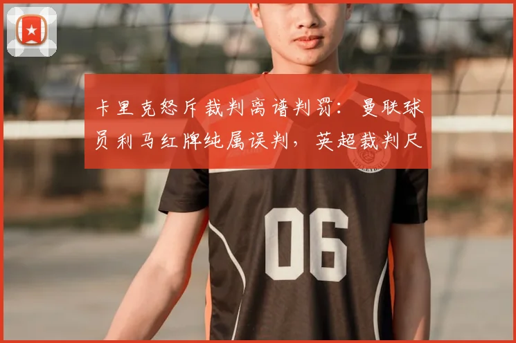 卡里克怒斥裁判离谱判罚：曼联球员利马红牌纯属误判，英超裁判尺度再引争议