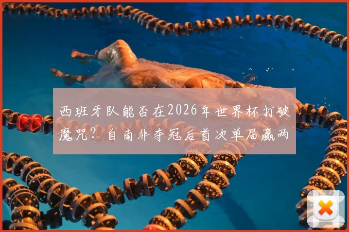 西班牙队能否在2026年世界杯打破魔咒？自南非夺冠后首次单届赢两场的背后分析