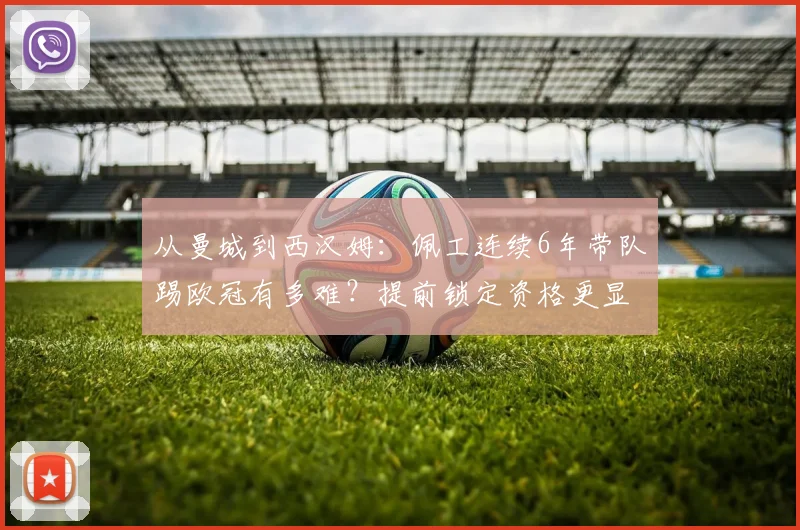 从曼城到西汉姆:佩工连续6年带队踢欧冠有多难?提前锁定资格更显功力