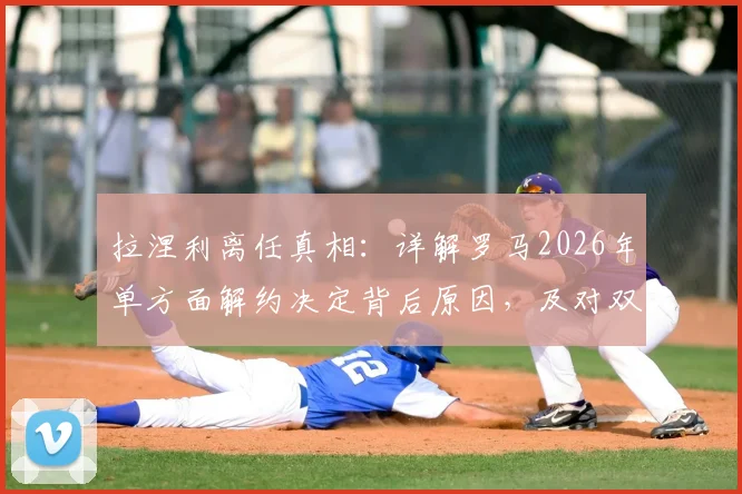 拉涅利离任真相：详解罗马2026年单方面解约决定背后原因，及对双方未来影响