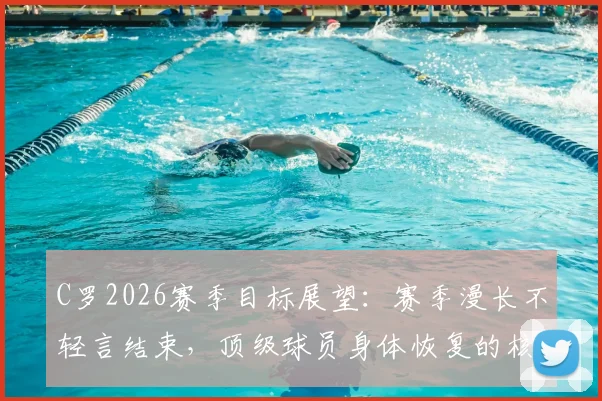 C罗2026赛季目标展望：赛季漫长不轻言结束，顶级球员身体恢复的核心方法揭秘