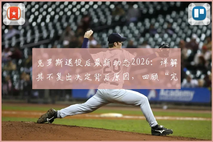 克罗斯退役后最新动态2026：详解其不复出决定背后原因，回顾“完美”职业生涯终章