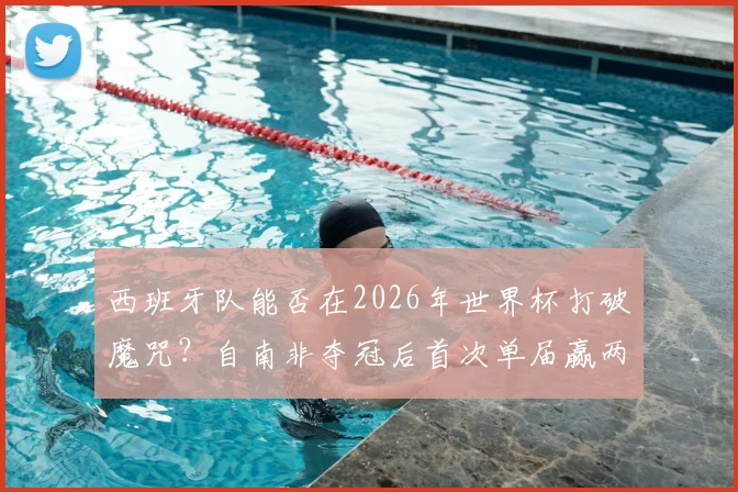 西班牙队能否在2026年世界杯打破魔咒?自南非夺冠后首次单届赢两场的背后分析