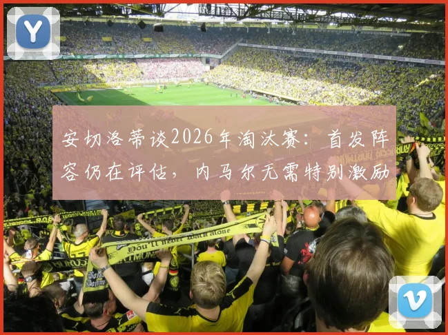 安切洛蒂谈2026年淘汰赛:首发阵容仍在评估,内马尔无需特别激励已状态满格