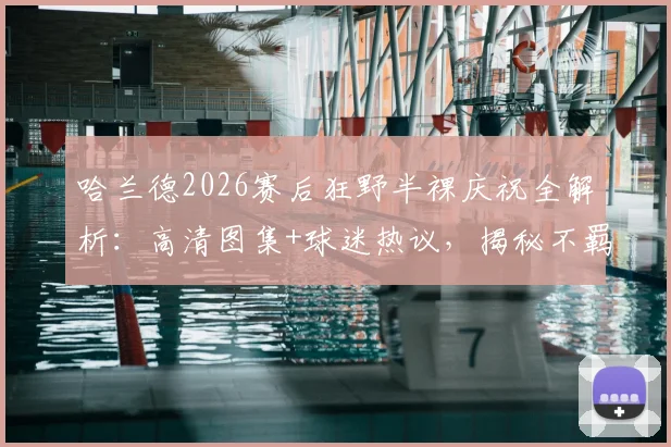 哈兰德2026赛后狂野半裸庆祝全解析：高清图集+球迷热议，揭秘不羁造型背后的球星真实心态