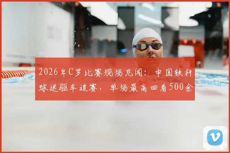 2026年C罗比赛现场见闻：中国铁杆球迷驱车追赛，单场最高回看500余次背后故事