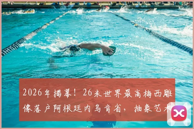 2026年揭幕！26米世界最高梅西雕像落户阿根廷内乌肯省，抽象艺术风格引热议