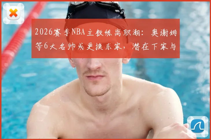 2026赛季NBA主教练离职潮：奥谢姆等6大名帅或更换东家，潜在下家与继任者深度分析