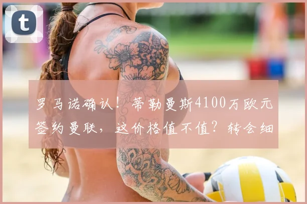 罗马诺确认！蒂勒曼斯4100万欧元签约曼联，这价格值不值？转会细节全解析