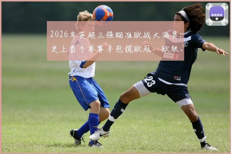 2026年英超三强瞄准欧战大满贯:史上首个单赛季包揽欧冠、欧联、欧协联有多难?