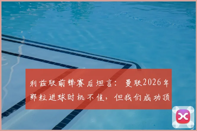 利兹联前锋赛后坦言：曼联2026年那粒进球时机不佳，但我们成功顶住了红魔的猛烈攻势