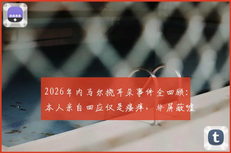 2026年内马尔挠耳朵事件全回顾：本人亲自回应仅是瘙痒，非屏蔽嘘声，球星应对场外解读的常见方式