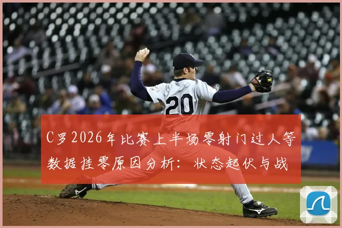 C罗2026年比赛上半场零射门过人等数据挂零原因分析:状态起伏与战术适应探讨