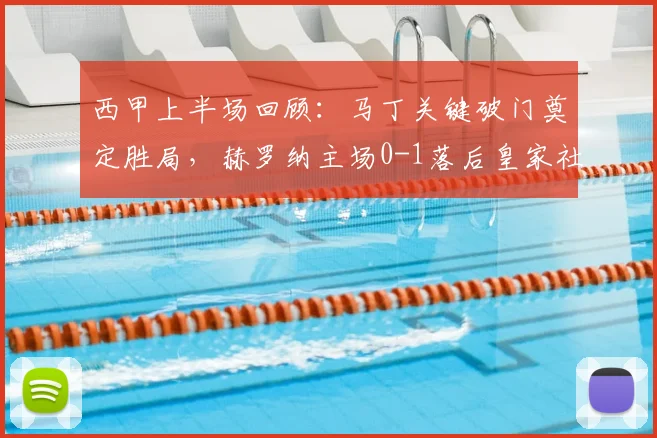 西甲上半场回顾:马丁关键破门奠定胜局,赫罗纳主场0-1落后皇家社会,巴雷内切亚伤退影响几何