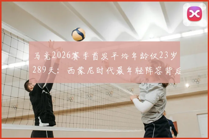 马竞2026赛季首发平均年龄仅23岁289天：西蒙尼时代最年轻阵容背后的意义与球员名单分析