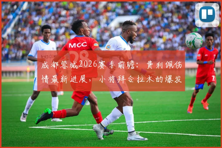 成都蓉城2026赛季前瞻：费利佩伤情最新进展，小将拜合拉木的爆发为何成常态？