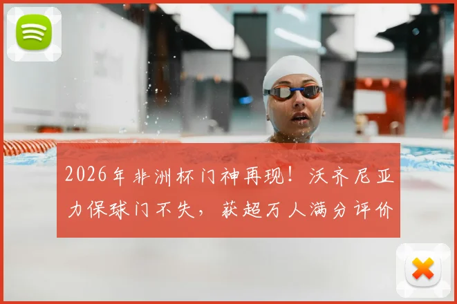 2026年非洲杯门神再现！沃齐尼亚力保球门不失，获超万人满分评价，技术特点全解析