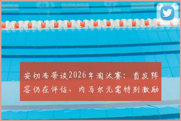 安切洛蒂谈2026年淘汰赛：首发阵容仍在评估，内马尔无需特别激励已状态满格