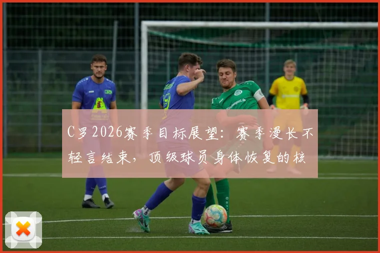 C罗2026赛季目标展望:赛季漫长不轻言结束,顶级球员身体恢复的核心方法揭秘