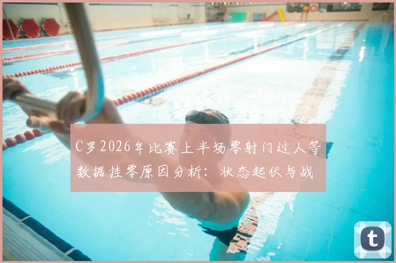 C罗2026年比赛上半场零射门过人等数据挂零原因分析：状态起伏与战术适应探讨