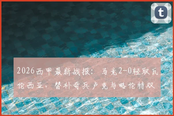 2026西甲最新战报:马竞2-0轻取瓦伦西亚,替补奇兵卢克与略伦特双双建功