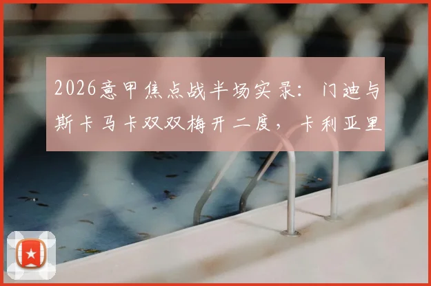 2026意甲焦点战半场实录:门迪与斯卡马卡双双梅开二度,卡利亚里2-2亚特兰大激战正酣,附全场技战术分析与高清集锦链接